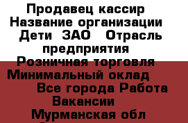 Продавец-кассир › Название организации ­ Дети, ЗАО › Отрасль предприятия ­ Розничная торговля › Минимальный оклад ­ 27 000 - Все города Работа » Вакансии   . Мурманская обл.,Снежногорск г.